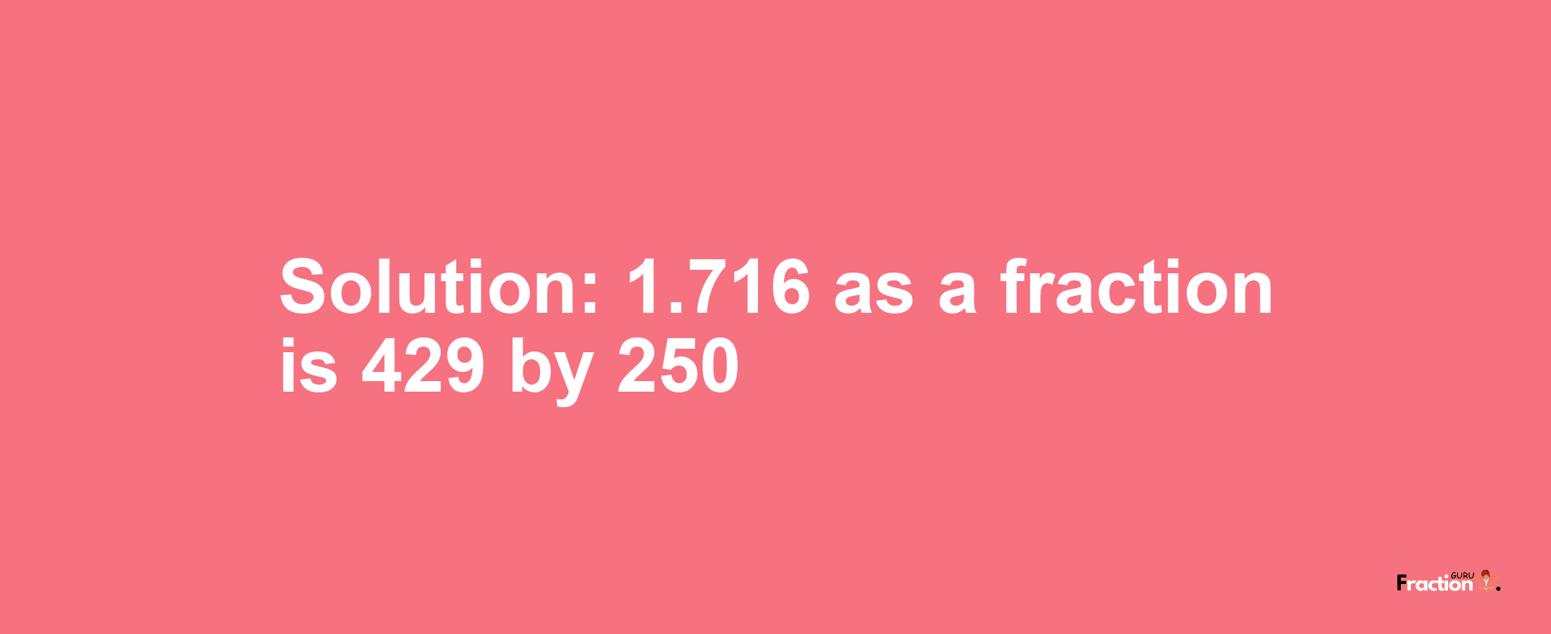 Solution:1.716 as a fraction is 429/250